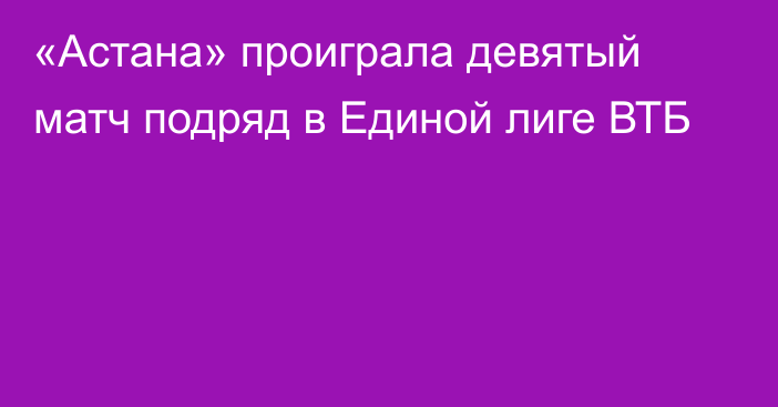 «Астана» проиграла девятый матч подряд в Единой лиге ВТБ