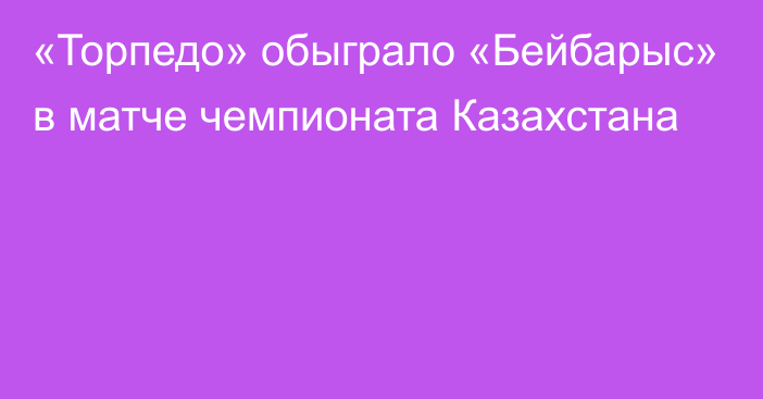 «Торпедо» обыграло «Бейбарыс» в матче чемпионата Казахстана