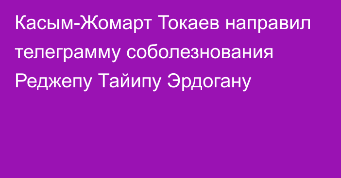 Касым-Жомарт Токаев направил телеграмму соболезнования Реджепу Тайипу Эрдогану