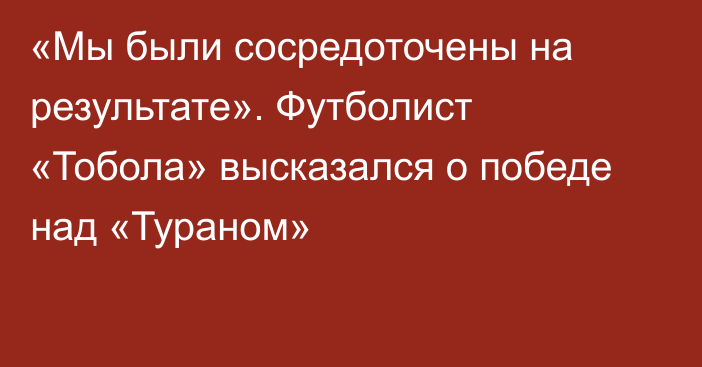 «Мы были сосредоточены на результате». Футболист «Тобола» высказался о победе над «Тураном»