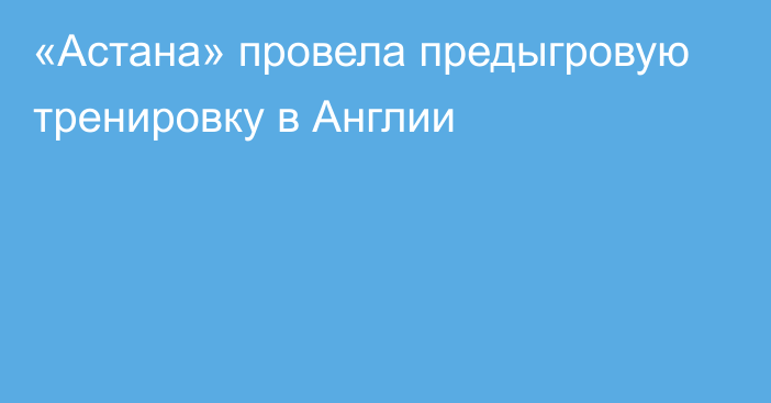 «Астана» провела предыгровую тренировку в Англии