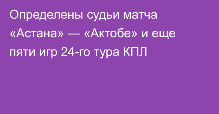 Определены судьи матча «Астана» — «Актобе» и еще пяти игр 24-го тура КПЛ