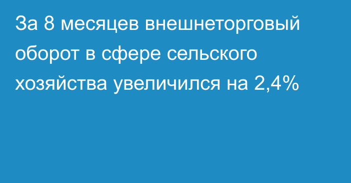 За 8 месяцев внешнеторговый оборот в сфере сельского хозяйства увеличился на 2,4%