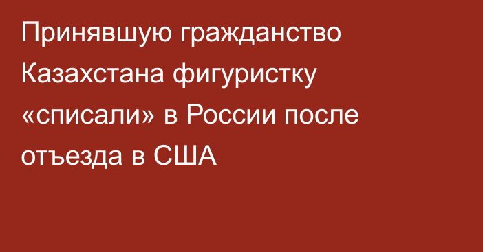 Принявшую гражданство Казахстана фигуристку «списали» в России после отъезда в США