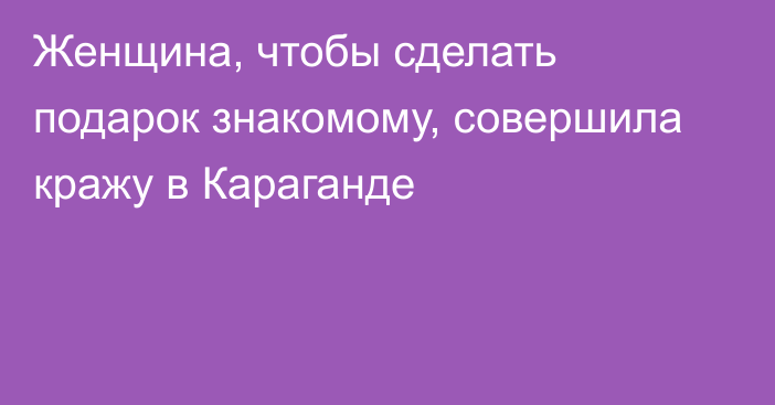 Женщина, чтобы сделать подарок знакомому, совершила кражу в Караганде