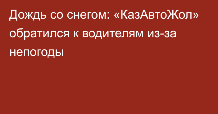 Дождь со снегом: «КазАвтоЖол» обратился к водителям из-за непогоды