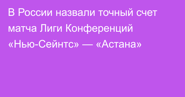 В России назвали точный счет матча Лиги Конференций «Нью-Сейнтс» — «Астана»