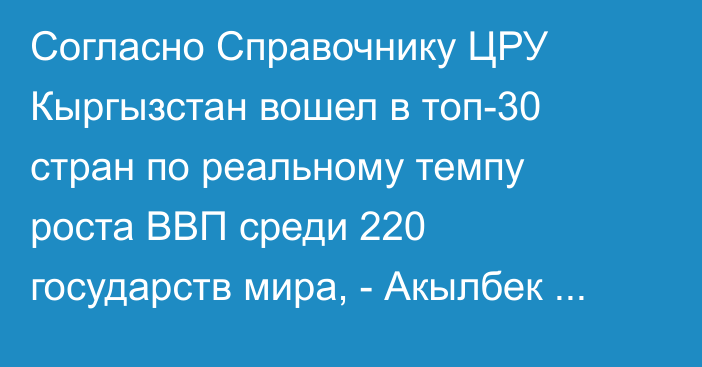 Согласно Справочнику ЦРУ Кыргызстан вошел в топ-30 стран по реальному темпу роста ВВП среди 220 государств мира, - Акылбек Жапаров