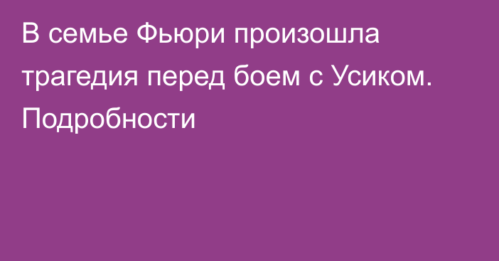 В семье Фьюри произошла трагедия перед боем с Усиком. Подробности