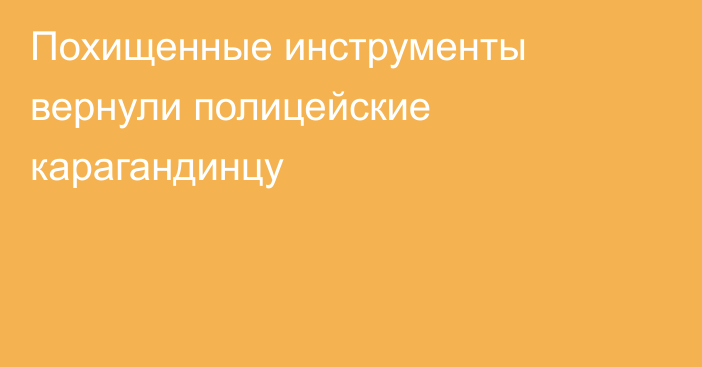 Похищенные инструменты вернули полицейские карагандинцу