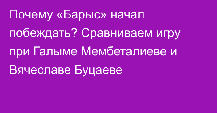 Почему «Барыс» начал побеждать? Сравниваем игру при Галыме Мембеталиеве и Вячеславе Буцаеве