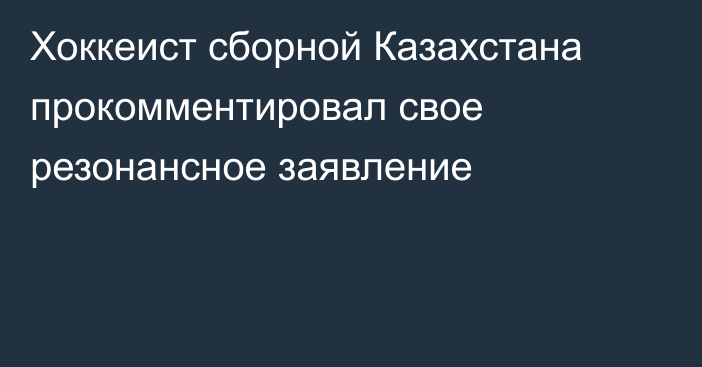 Хоккеист сборной Казахстана прокомментировал свое резонансное заявление