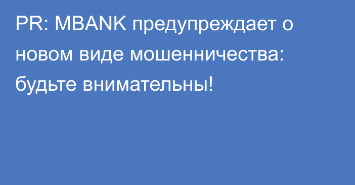 PR: MBANK предупреждает о новом виде мошенничества: будьте внимательны!