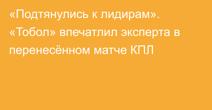 «Подтянулись к лидирам». «Тобол» впечатлил эксперта в перенесённом матче КПЛ