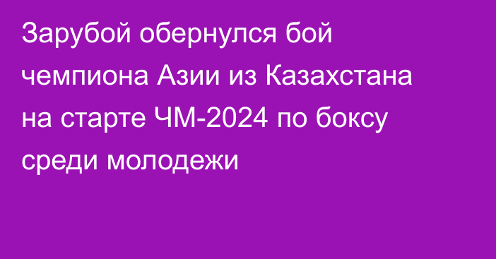 Зарубой обернулся бой чемпиона Азии из Казахстана на старте ЧМ-2024 по боксу среди молодежи