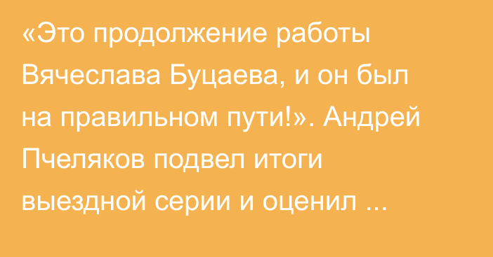 «Это продолжение работы Вячеслава Буцаева, и он был на правильном пути!». Андрей Пчеляков подвел итоги выездной серии и оценил изменения в игре «Барыса»