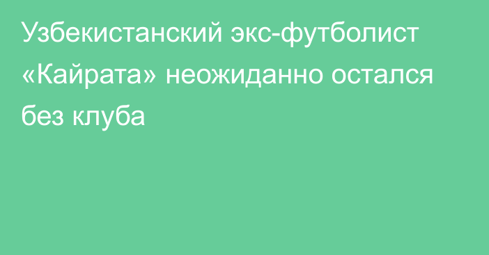 Узбекистанский экс-футболист «Кайрата» неожиданно остался без клуба