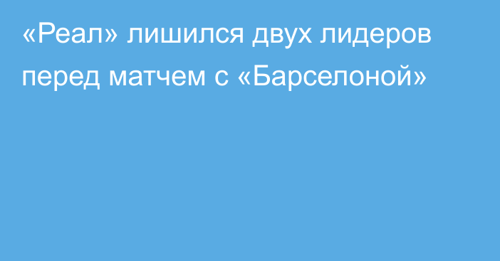 «Реал» лишился двух лидеров перед матчем с «Барселоной»