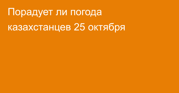 Порадует ли погода казахстанцев 25 октября