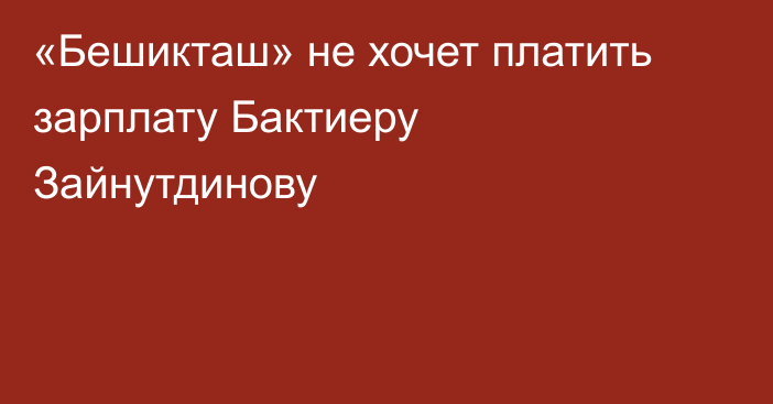 «Бешикташ» не хочет платить зарплату Бактиеру Зайнутдинову