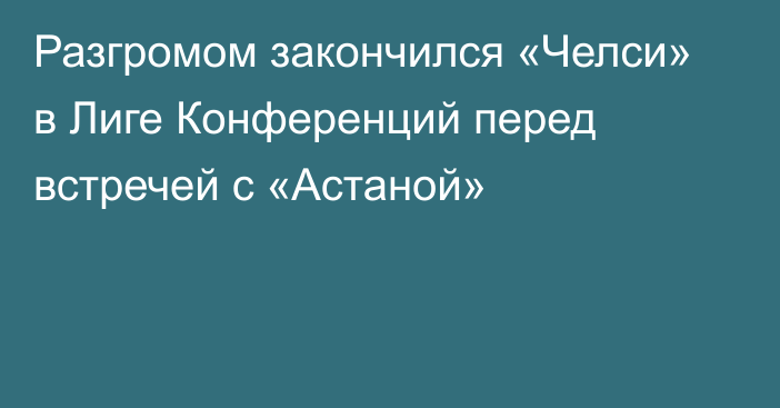 Разгромом закончился «Челси» в Лиге Конференций перед встречей с «Астаной»