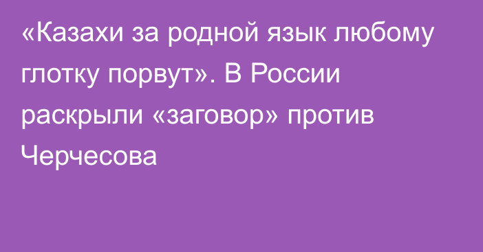 «Казахи за родной язык любому глотку порвут». В России раскрыли «заговор» против Черчесова