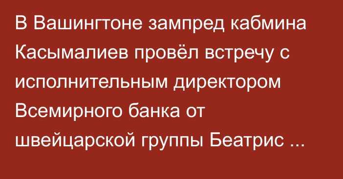 В Вашингтоне зампред кабмина Касымалиев провёл встречу с исполнительным директором Всемирного банка от швейцарской группы Беатрис Мазер