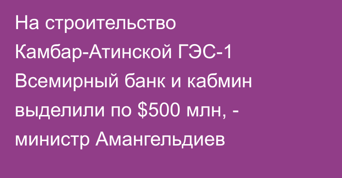 На строительство Камбар-Атинской ГЭС-1 Всемирный банк и кабмин выделили по $500 млн, - министр Амангельдиев