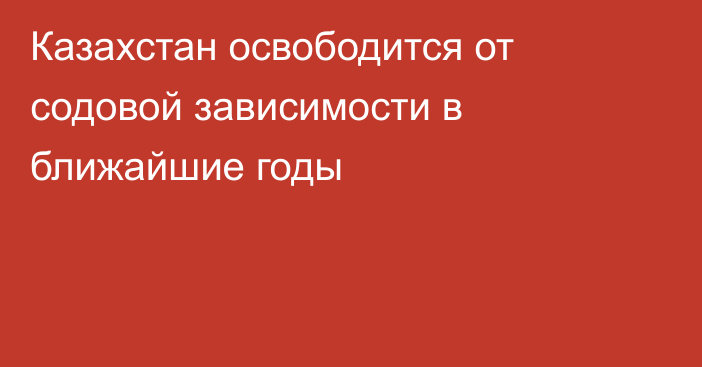 Казахстан освободится от содовой зависимости в ближайшие годы