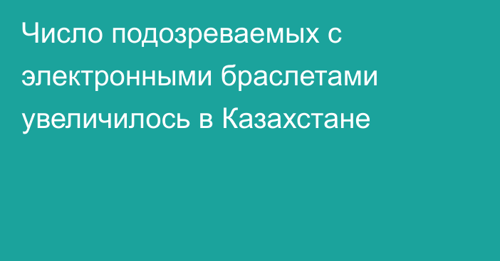 Число подозреваемых с электронными браслетами увеличилось в Казахстане