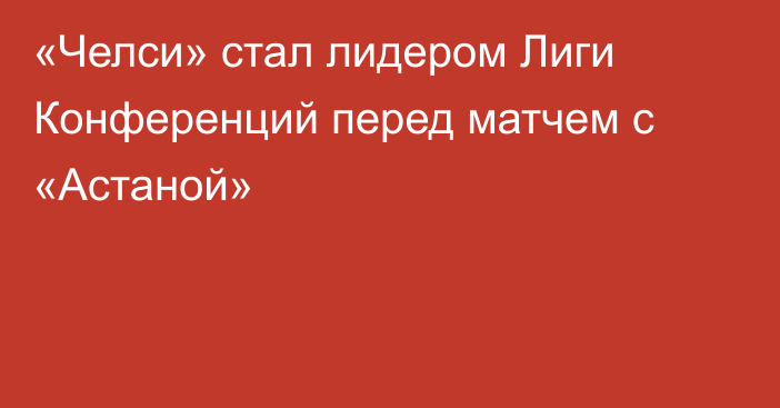 «Челси» стал лидером Лиги Конференций перед матчем с «Астаной»