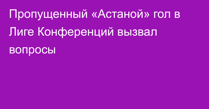 Пропущенный «Астаной» гол в Лиге Конференций вызвал вопросы