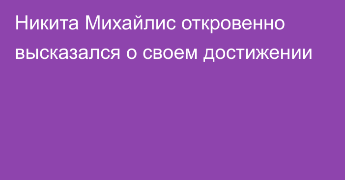 Никита Михайлис откровенно высказался о своем достижении