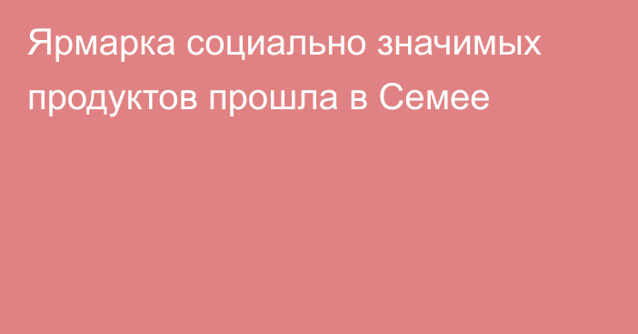 Ярмарка социально значимых продуктов прошла в Семее