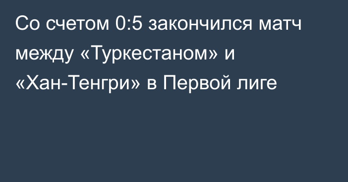 Со счетом 0:5 закончился матч между «Туркестаном» и «Хан-Тенгри» в Первой лиге