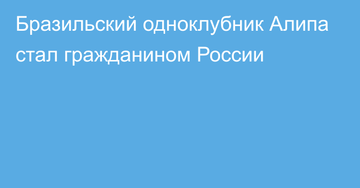 Бразильский одноклубник Алипа стал гражданином России