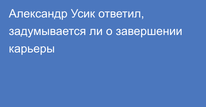 Александр Усик ответил, задумывается ли о завершении карьеры