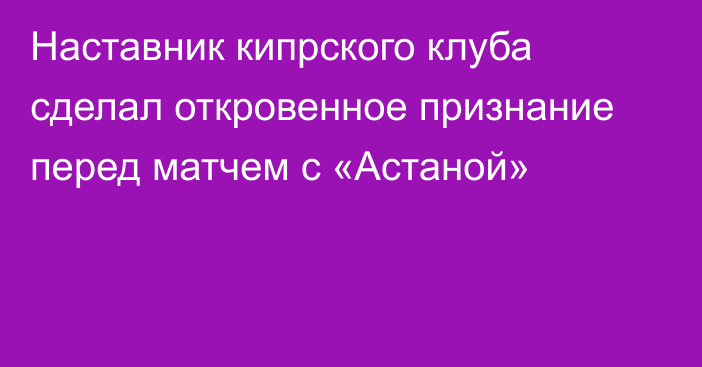 Наставник кипрского клуба сделал откровенное признание перед матчем с «Астаной»