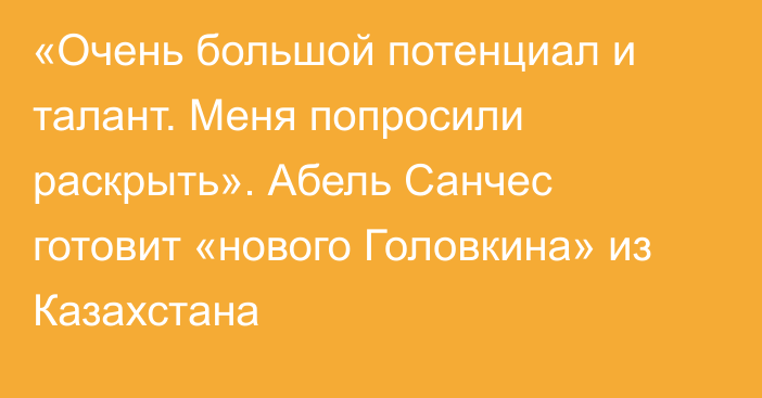 «Очень большой потенциал и талант. Меня попросили раскрыть». Абель Санчес готовит «нового Головкина» из Казахстана