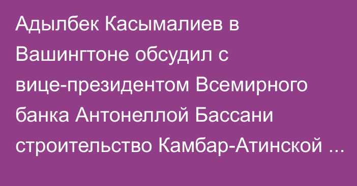 Адылбек Касымалиев в Вашингтоне обсудил с вице-президентом Всемирного банка Антонеллой Бассани строительство Камбар-Атинской ГЭС-1