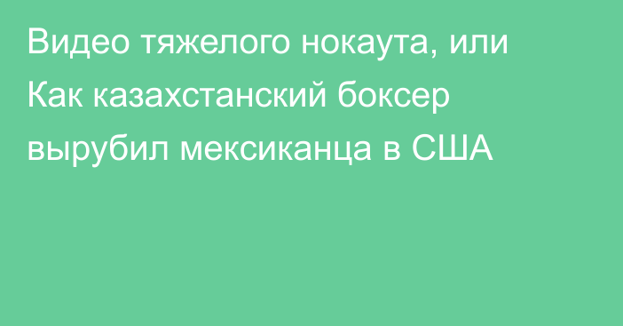 Видео тяжелого нокаута, или Как казахстанский боксер вырубил мексиканца в США