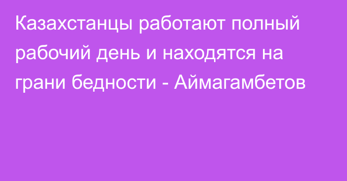 Казахстанцы работают полный рабочий день и находятся на грани бедности - Аймагамбетов