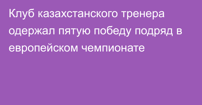 Клуб казахстанского тренера одержал пятую победу подряд в европейском чемпионате