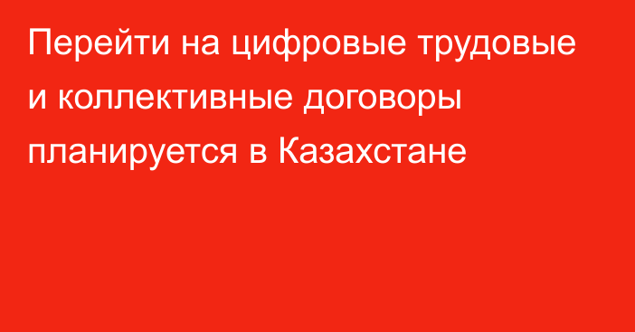 Перейти на цифровые трудовые и коллективные договоры планируется в Казахстане