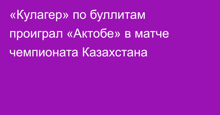 «Кулагер» по буллитам проиграл «Актобе» в матче чемпионата Казахстана