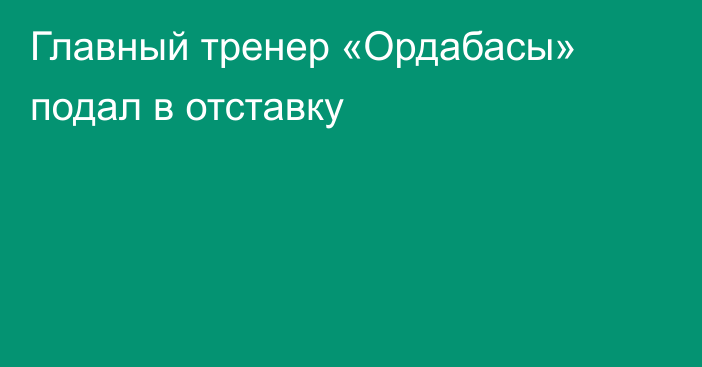 Главный тренер «Ордабасы» подал в отставку