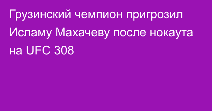 Грузинский чемпион пригрозил Исламу Махачеву после нокаута на UFC 308