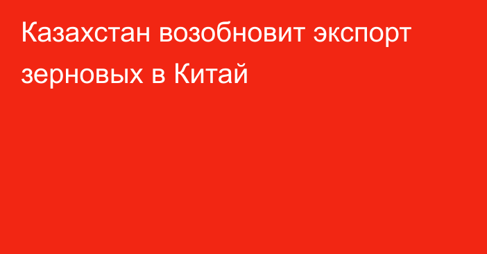 Казахстан возобновит экспорт зерновых в Китай