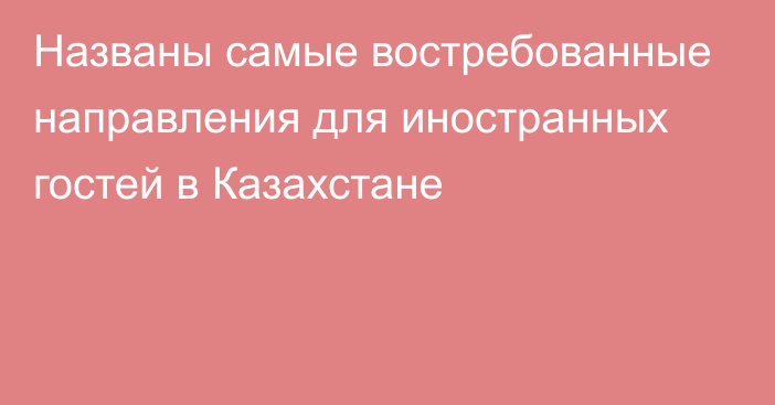 Названы самые востребованные направления для иностранных гостей в Казахстане