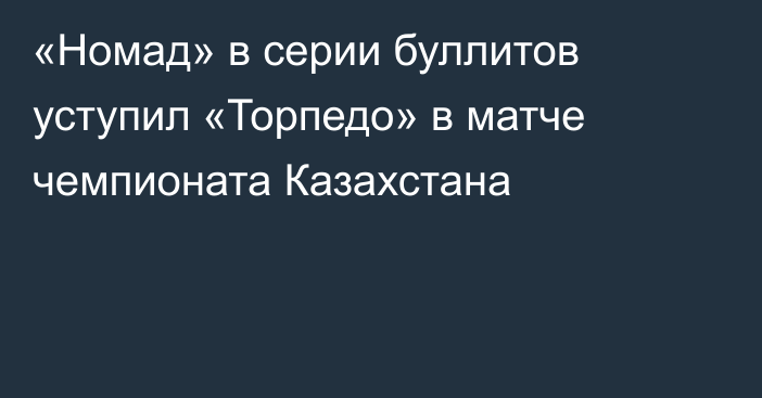 «Номад» в серии буллитов уступил «Торпедо» в матче чемпионата Казахстана